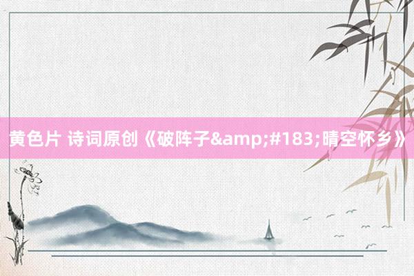 黄色片 诗词原创《破阵子&#183;晴空怀乡》