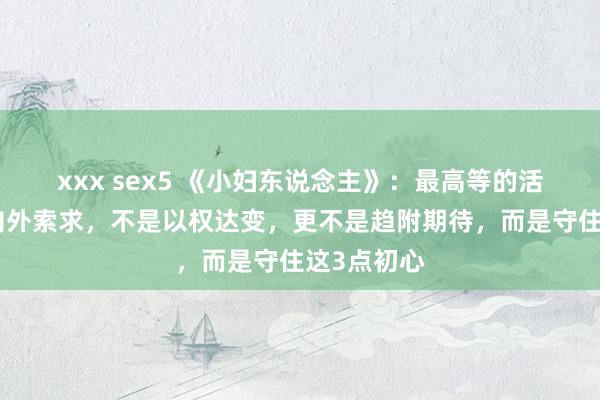 xxx sex5 《小妇东说念主》：最高等的活法，不是向外索求，不是以权达变，更不是趋附期待，而是守住这3点初心
