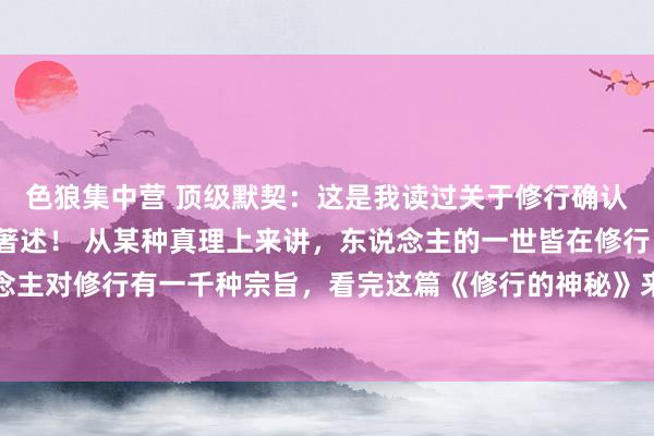 色狼集中营 顶级默契:这是我读过关于修行确认的最长远,最全面的著述! 从某种真理上来讲,东说念主的一世皆在修行,1000个东说念主对修行有一千种宗旨,看完这篇《修行的神秘》来重塑你对修行的默契!海角真实有妙手!
