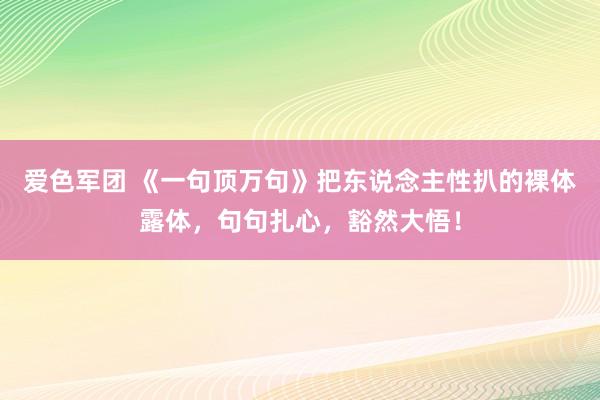 爱色军团 《一句顶万句》把东说念主性扒的裸体露体，句句扎心，豁然大悟！