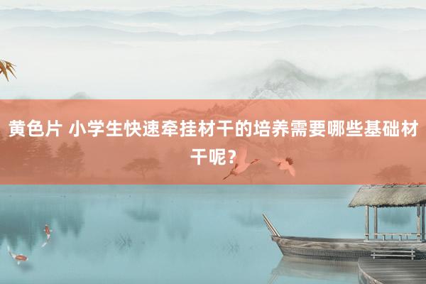 黄色片 小学生快速牵挂材干的培养需要哪些基础材干呢？