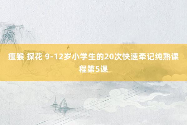 瘦猴 探花 9-12岁小学生的20次快速牵记纯熟课程第5课