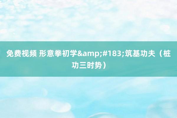 免费视频 形意拳初学&#183;筑基功夫（桩功三时势）