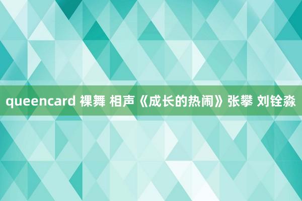 queencard 裸舞 相声《成长的热闹》张攀 刘铨淼